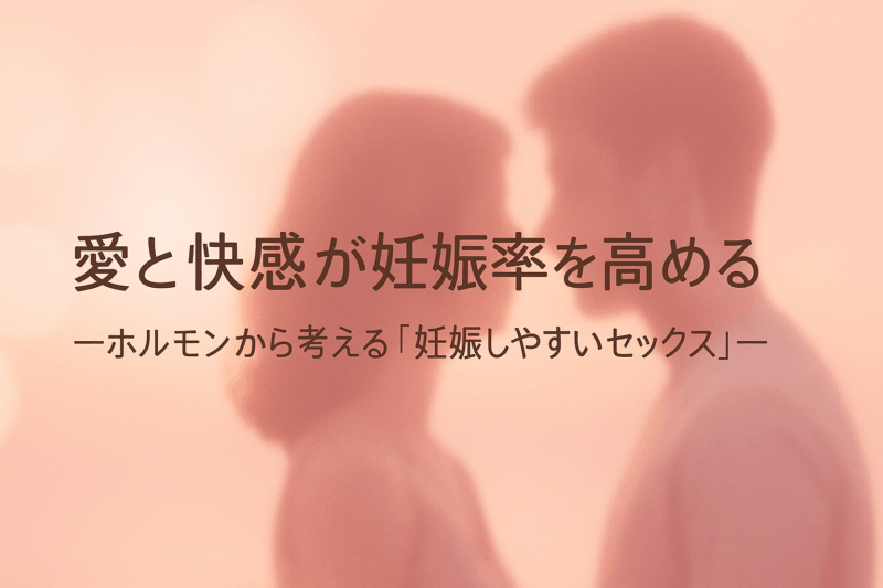 愛と快感が妊娠率を高める —ホルモンから考える「妊娠しやすいセックス」—